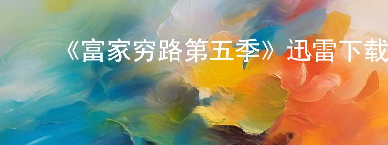 白海鹰发布《富家穷路第五季》迅雷下载/在线观看-都市情感-美剧天堂